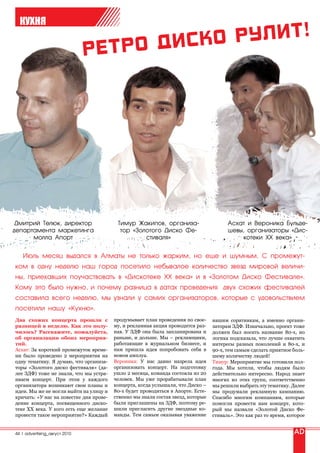 КУХНЯ




 Дмитрий Телюк, директор                  Тимур Жакипов, организа-                      Асхат и Вероника Бульде-
департамента маркетинга                    тор «Золотого Диско Фе-                      шевы, организаторы «Дис-
      молла Апорт                                  стиваля»                                 котеки xx века»


   Июль месяц выдался в Алматы не только жарким, но еще и шумным. С промежут-
ком в одну неделю наш город посетило небывалое количество звезд мировой величи-
ны, приехавших поучаствовать в «Дискотеке xx века» и в «Золотом Диско Фестивале».
Кому это было нужно, и почему разница в датах проведения двух схожих фестивалей
составила всего неделю, мы узнали у самих организаторов, которые с удовольствием
посетили нашу «Кухню».
Два схожих концерта прошли с             продумывает план проведения по свое-     нашим соратникам, а именно органи-
разницей в неделю. Как это полу-         му, и рекламная акция проводится раз-    заторам ЗДФ. Изначально, проект тоже
чилось? Расскажите, пожалуйста,          ная. У ЗДФ она была запланирована и      должен был носить название 80-х, но
об организации обоих мероприя-           раньше, и дольше. Мы – рекламщики,       логика подсказала, что лучше охватить
тий.                                     работающие в журнальном бизнесе, и       интересы разных поколений и 80-х, и
Асхат: За короткий промежуток време-     нам пришла идея попробовать себя в       90-х, тем самым сделать приятное боль-
ни было проведено 2 мероприятия на       новом амплуа.                            шему количеству людей!
одну тематику. Я думаю, что организа-    Вероника: У нас давно назрела идея       Тимур: Мероприятие мы готовили пол-
торы «Золотого диско фестиваля» (да-     организовать концерт. На подготовку      года. Мы хотели, чтобы людям было
лее ЗДФ) тоже не знали, что мы устра-    ушло 2 месяца, команда состояла из 20    действительно интересно. Народ знает
иваем концерт. При этом у каждого        человек. Мы уже прорабатывали план       многих из этих групп, соответственно
организатора возникают свои планы и      концерта, когда услышали, что Диско –    мы решили выбрать эту тематику. Далее
идеи. Мы же не могли выйти на улицу и    80-х будет проводиться в Апорте. Есте-   мы продумали рекламную кампанию.
кричать: «У нас на повестке дня прове-   ственно мы знали состав звезд, которые   Спасибо многим компаниям, которые
дение концерта, посвященного диско-      были приглашены на ЗДФ, поэтому ре-      помогли провести нам концерт, кото-
теке ХХ века. У кого есть еще желание    шили пригласить другие звездные ко-      рый мы назвали «Золотой Диско Фе-
провести такое мероприятие?» Каждый      манды. Тем самым оказывая уважение       стиваль». Это как раз то время, которое


44 | advertising_август 2010
 