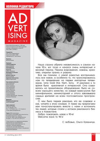 КОЛОНКА РЕДАКТОРА




  Газета Advertising издается с 1999 года.
  Газета поставлена на учет Министерством
  культуры, информации и спорта РК
  24.03. 2005г. за №5841-Г

  Учредитель:
  ТОО «Газета Адвертайзинг»
  Подписной индекс: 65881
  Периодичность: 1 раз в месяц

  Издатель:
  Виктор Елисеев

  Редакция:
  Главный редактор
  Ольга Каленичук
                                                   Наша страна обрела независимость в самом на-
  Шеф-редактор
  Лина Королькова
                                                 чале 90-х, вот тогда и начался очень интересный и
  Редактор
  Айжан Суймбаева
                                                 веселый период. Период возрождения, новизны, креа-
  Менеджер по рекламе
  Павел Бабин
                                                 тива, открытых границ и разума.
  Дизайн и верстка
  Kenny Хуторной
                                                   Все мы помним, с какой радостью воспринима-
  Художник-иллюстратор                           лось все новое, а особенно то, что транслировалось
  Марина Харитонова
                                                 нам по телевидению на первых импортных телеви-
  Над номером работали:
  Ольга Каленичук,                               зорах, типа Gold Star, Nam, Sony. И реклама в то
  Виктор Елисеев,
  Айжан Суймбаева,                               время была креативной и интересной. Она созда-
  Лина Королькова,
  Александр Басин,                               валась на примитивном оборудовании, была не со-
  Жандос Зейнешев,
  Вячеслав Неруш,                                всем хорошего качества, но каждый видео-ролик был
  Татьяна Шувалова,
  Алишер Еликбаев,                               минифильмом, миниисторией и оттого завоевывала
  Салтанат Мурзалинова – Яковлева,
  Екатерина Ячменева.                            сердца зрителей на всем постсоветском простран-
  Дирекция:
                                                 стве.
  Генеральный директор
  Асель Ажгалиева
                                                   О чем была первая реклама, кто ее создавал и
  Адрес редакции:
                                                 как, читайте в этом номере. А также мы предлагаем
  Казахстан, Алматы,
  пр. Аль Фараби, 126 а
                                                 вам поностальгировать вместе с нами и вспомнить
  Тел.: +7-727-390-01-28, +7 -777-756-05-55
  e-mail: edition.adv@gmail.com
                                                 тех людей, которые стояли у истоков рекламного биз-
                                                 неса в Казахстане.
  Тираж: 6000 экземпляров
  Отпечатано в типографии ТОО «Print.Com Int.»     Добро пожаловать назад в 90-е!
  Республика Казахстан, г. Алматы,
  Ул.Толе би, 189б, e-mail: info@printcom.kz       Welcome back to 90’s!
  Тел./факс: +7-727-379-10-10, 379-12-12

  *Ответственность за содержание рекламных
  объявлений несут рекламодатели.                                      С любовью, Ольга Каленичук.
  *Мнения авторов публикаций могут не
  совпадать с мнением редакции.
  *Полная или частичная перепечатка
  материалов допускается только с письменного
  разрешения редакции.




6 | advertising_август 2010
 