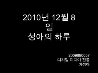 2010년 12월 8일 성아의 하루 2009890057 디지털 미디어 전공 이성아 