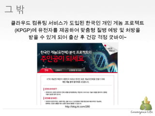 클라우드 컴퓨팅 서비스가 도입된 한국인 개인 게놈 프로젝트(KPGP)에 유전자를 제공하여 맞춤형 질병 예방 및 처방을 받을 수 있게 되어 출산 후 건강 걱정 굿바이~http://blog.kt.com/280