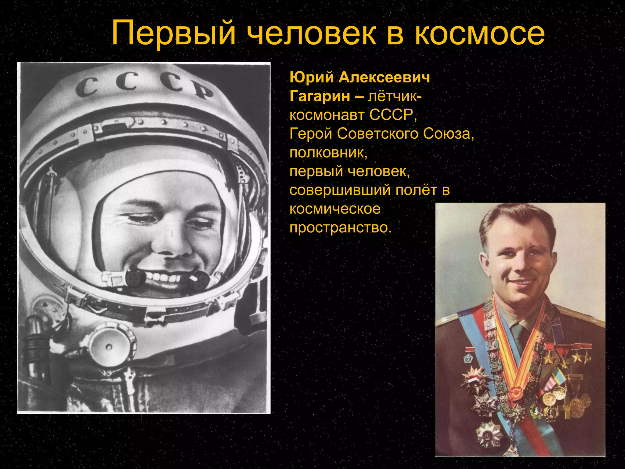 Первый человек в космосе Юрий Алексеевич Гагарин –  лётчик-космонавт СССР,  Герой Советского Союза, полковник,  первый человек, совершивший полёт в космическое пространство. 