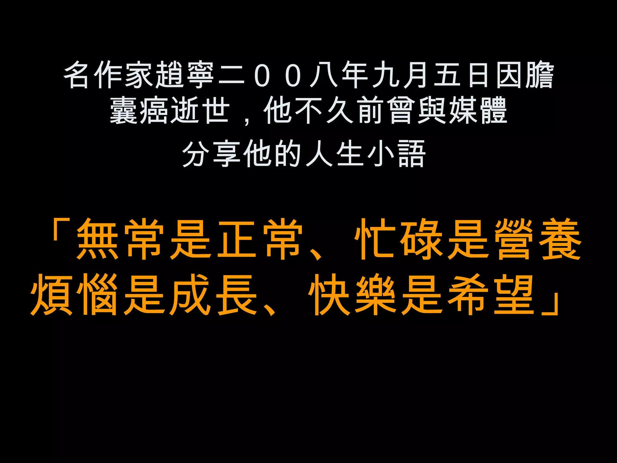 名作家趙寧二００八年九月五日因膽囊癌逝世，他不久前曾與媒體 分享他的人生小語   「 無常是正常、忙碌是營養 煩惱是成長、快樂是希望」 