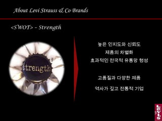 About Levi Strauss & Co Brands<SWOT> – Strength높은 인지도와 신뢰도제품의 차별화효과적인 전국적 유통망 형성 고품질과 다양한 제품역사가 깊고 전통적 기업