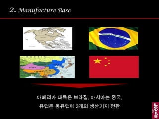 2.Manufacture Base 아메리카 대륙은 브라질, 아시아는 중국, 유럽은 동유럽에 3개의 생산기지 전환