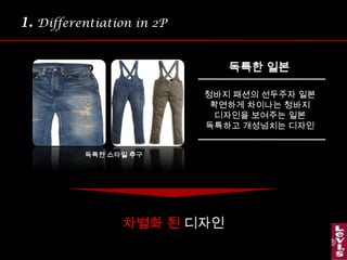 1.Differentiation in 2P독특한 일본청바지 패션의 선두주자일본확연하게 차이나는 청바지디자인을 보여주는 일본독특하고 개성넘치는 디자인독특한 스타일 추구차별화 된 디자인