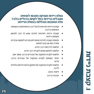 ‫גמלת ניידות מעניקה הטבות לאנשים‬
     ‫מוגבלים בניידות בשל לקויות ברגליים בלבד‪Æ‬‬
         ‫אלה ההטבות הנכללות בגמלת הניידות∫‬
     ‫קצבת ניידות חודשית לבעל רכב ©השתתפות בהוצאות‬
                                   ‫השימוש ברכב®‪Æ‬‬
     ‫קצבת ניידות חודשית לאדם שאין לו רכב למימון‬
                                    ‫הוצאות ניידות‪Æ‬‬
     ‫תוספת קצבה לאדם שהמרחק מביתו למקום עבודתו‬
                            ‫וחזרה הוא ∞¥ ק“מ לפחות‪Æ‬‬
                            ‫הלוואה לרכישת רכב חדש‪Æ‬‬
                 ‫הלוואה למימון מסים לקניית רכב חדש‪Æ‬‬




                                                        ‫ו‪ Æ‬קצבת ניידות‬
      ‫הלוואה לקנייה והתקנה של אבזרים ברכב מסוג “ואן“‪Æ‬‬
     ‫החזר הוצאות לקנייה והתקנה של אבזרים ברכב‬
                                         ‫פרטי‪Æ‬‬
     ‫הלוואה לקנייה והתקנה של מתקן הרמה לכיסא גלגלים‬
                                              ‫לרכב‪Æ‬‬
                                         ‫לימוד נהיגה‪Æ‬‬
                                        ‫שירותי גרירה‪Æ‬‬




‫∂≤‬
 