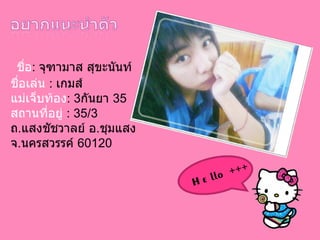 ชื่อ :   จุฑามาส สุขะนันท์ ชื่อเล่น  :   เกมส์  แม่เจ็บท้อง :   3 กันยา  35 สถานที่อยู่  : 35/3  ถ . แสงชัชวาลย์ อ . ชุมแสง  จ . นครสวรรค์  60120  Hello  +++ 