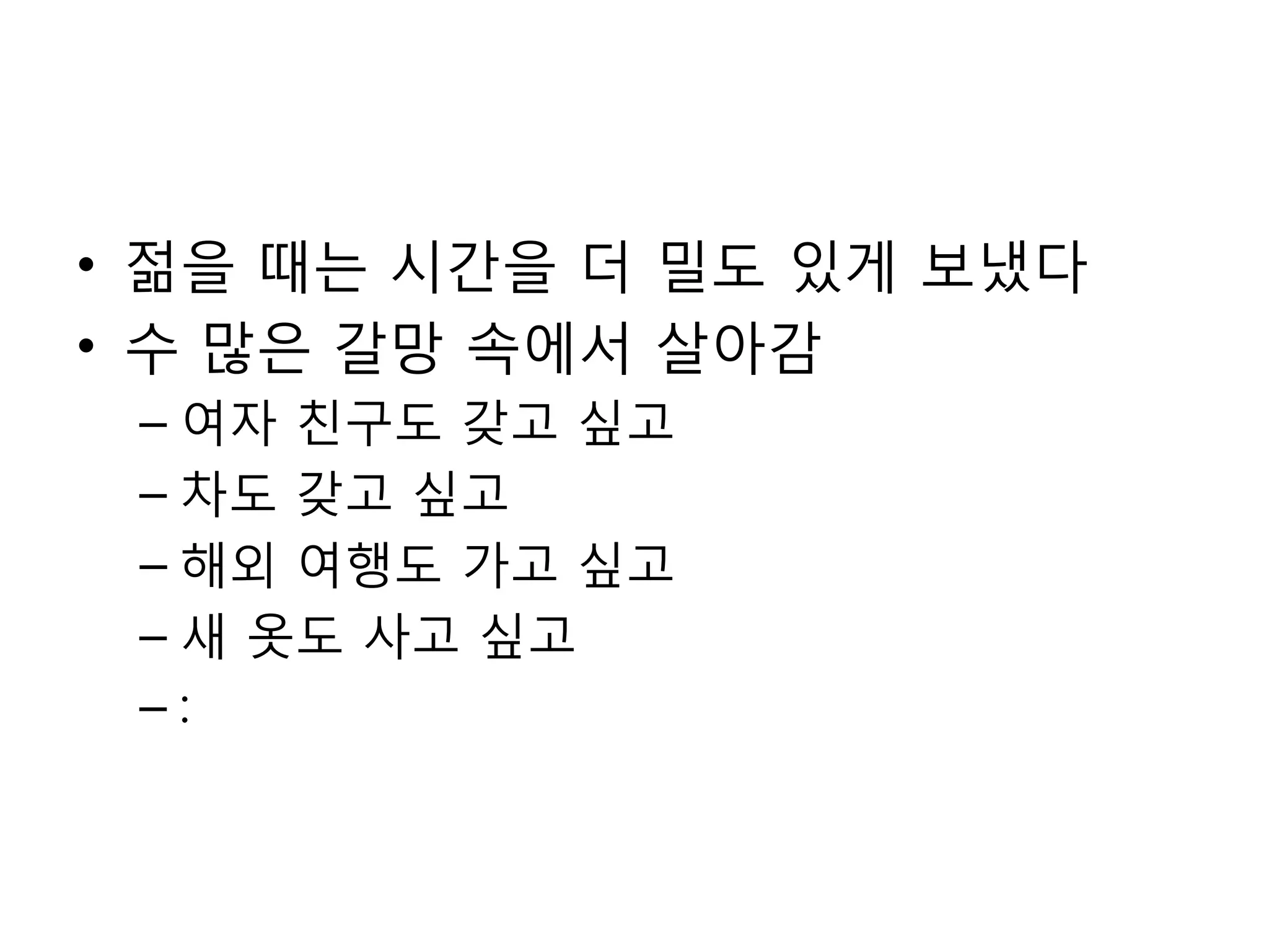 젊을 때는 시간을 더 밀도 있게 보냈다수 많은 갈망 속에서 살아감여자 친구도 갖고 싶고차도 갖고 싶고해외 여행도 가고 싶고새 옷도 사고 싶고: