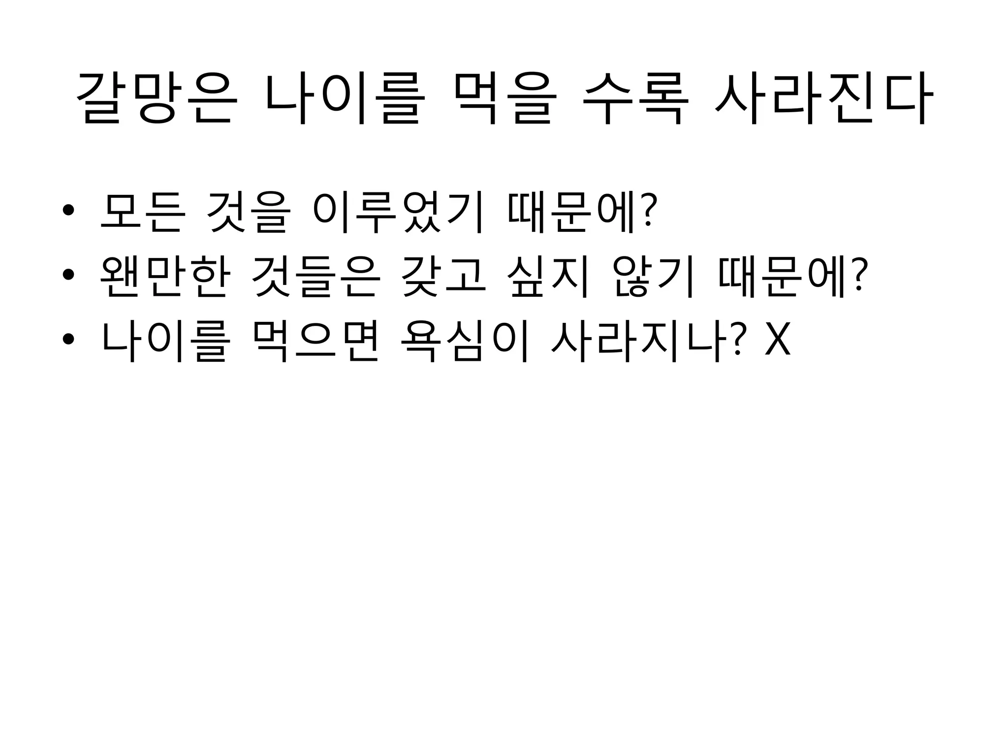 갈망은 나이를 먹을 수록 사라진다모든 것을 이루었기 때문에?왠만한 것들은 갖고 싶지 않기 때문에?나이를 먹으면 욕심이 사라지나? X
