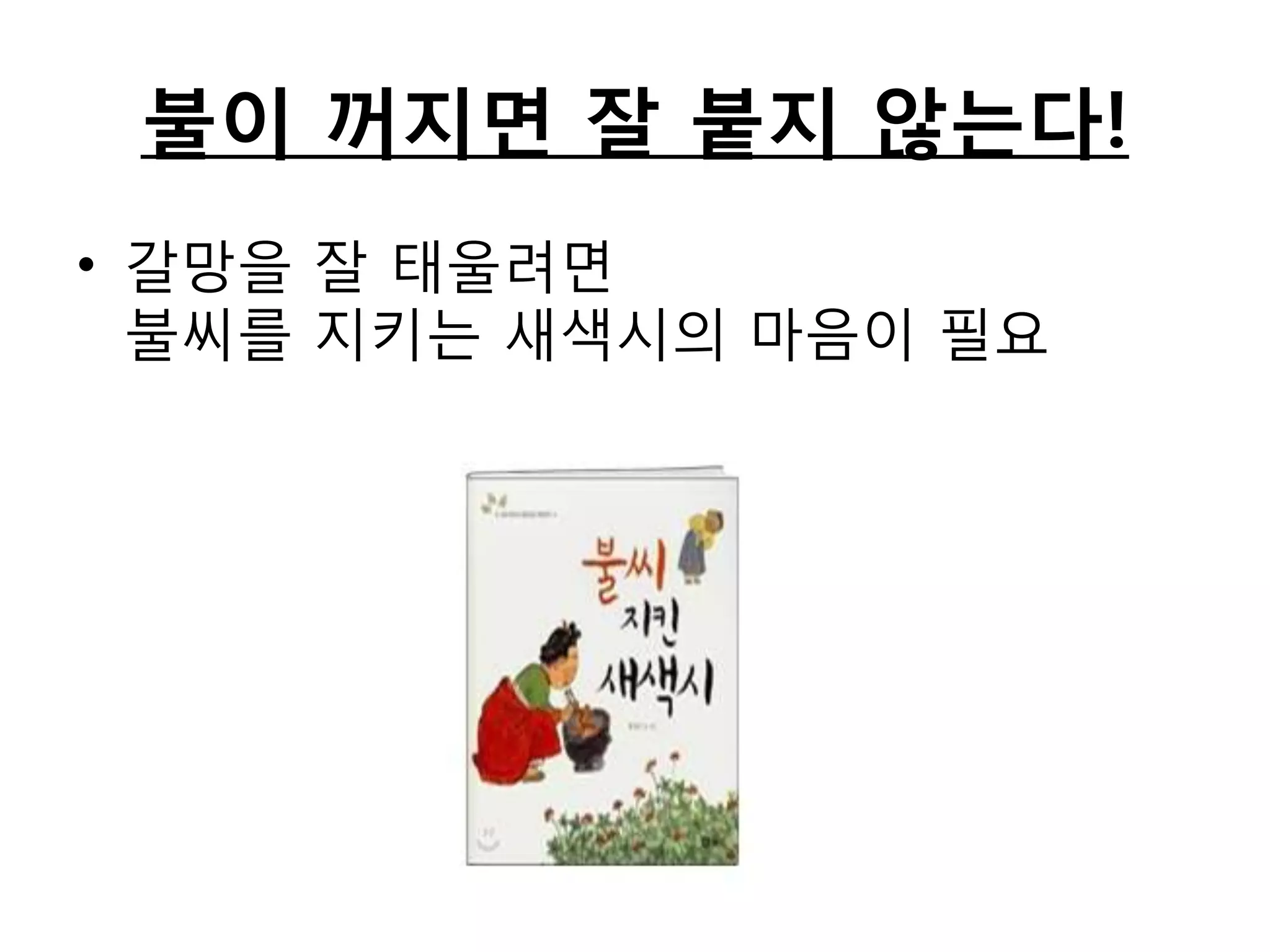 불이 꺼지면 잘 붙지 않는다!갈망을 잘 태울려면불씨를 지키는 새색시의 마음이 필요