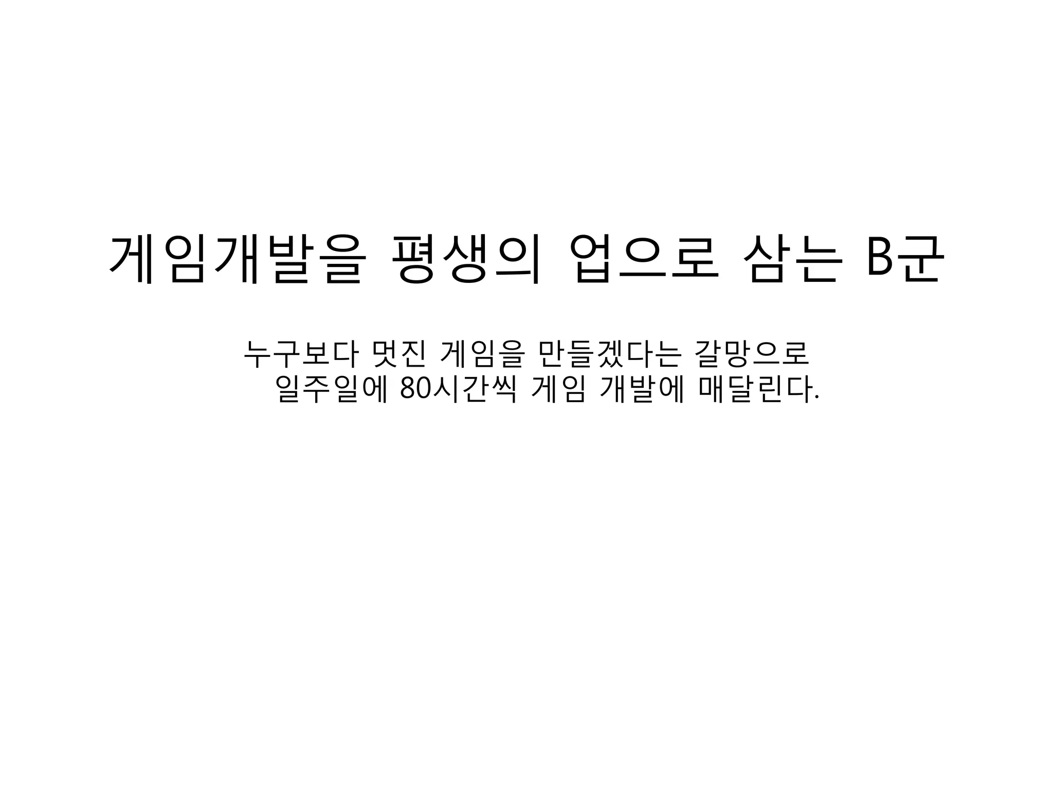 게임개발을 평생의 업으로 삼는 B군누구보다 멋진 게임을 만들겠다는 갈망으로일주일에 80시간씩 게임 개발에 매달린다.