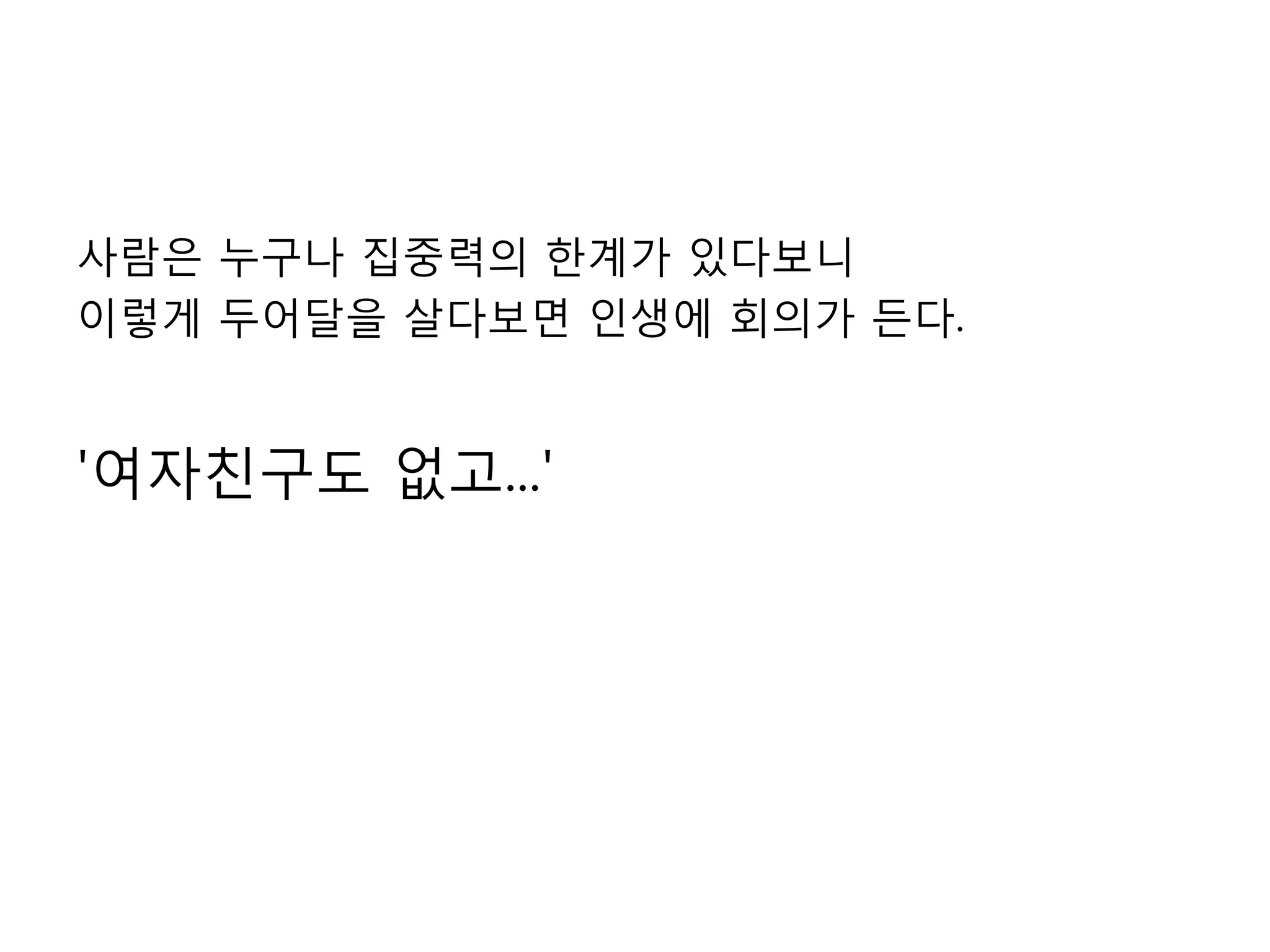사람은 누구나 집중력의 한계가 있다보니이렇게 두어달을 살다보면 인생에 회의가 든다.'여자친구도 없고...'