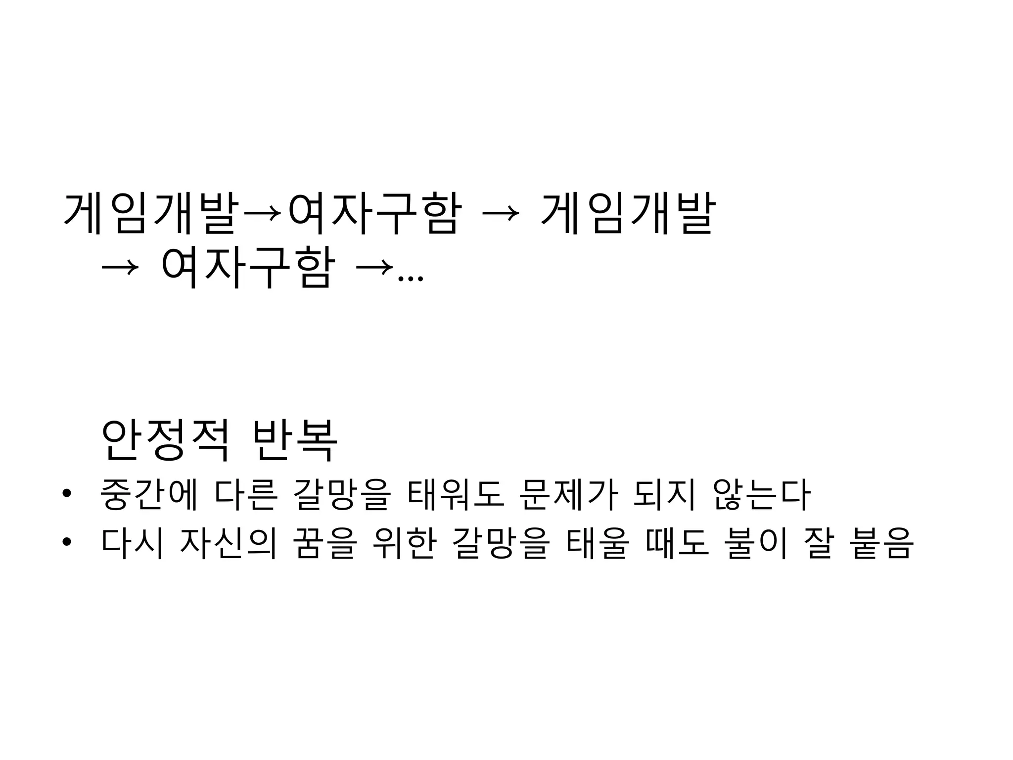 게임개발->여자구함 -> 게임개발 -> 여자구함 ->...안정적 반복중간에 다른 갈망을 태워도 문제가 되지 않는다다시 자신의 꿈을 위한 갈망을 태울 때도 불이 잘 붙음