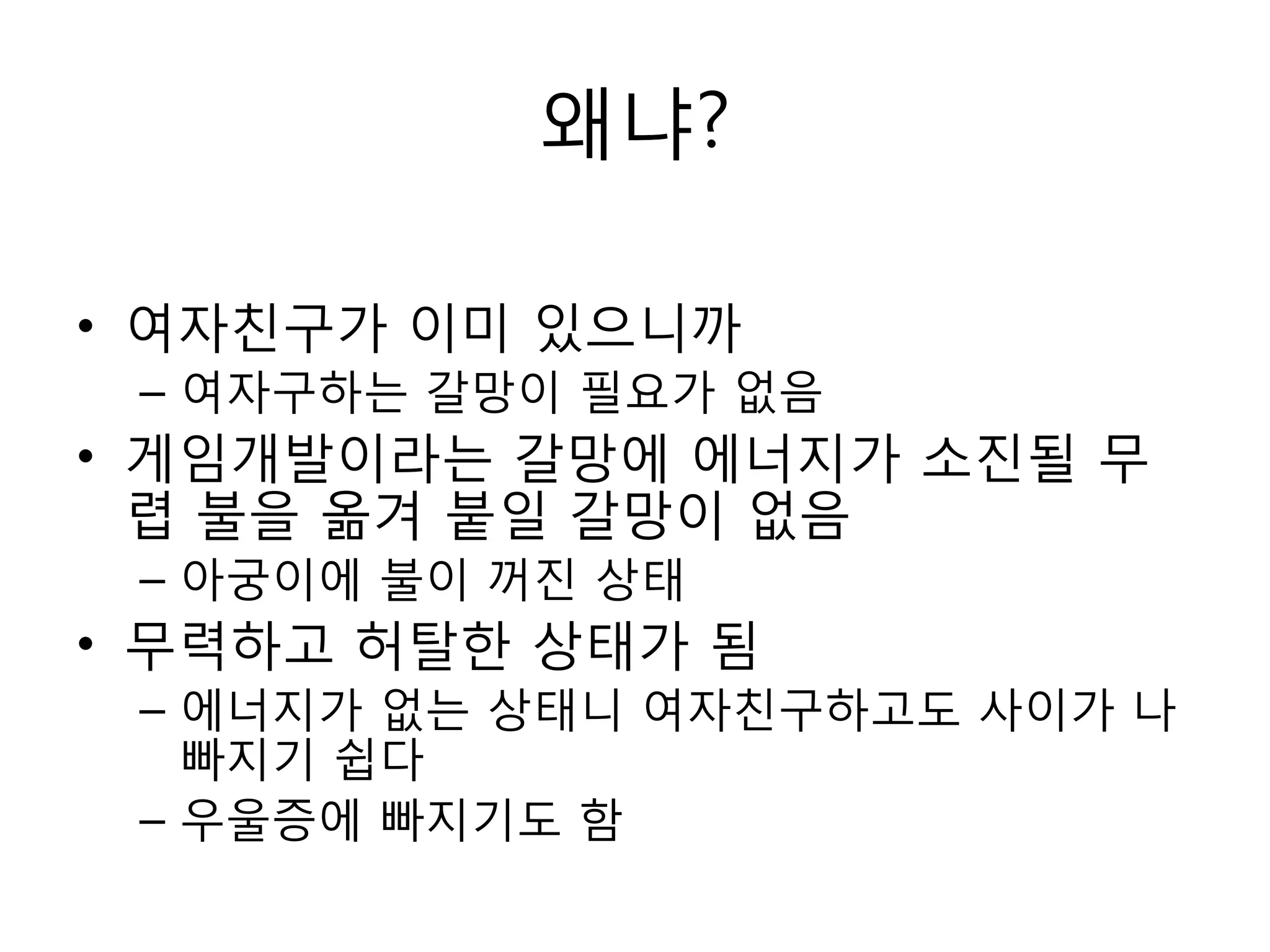 왜냐?여자친구가 이미 있으니까여자구하는 갈망이 필요가 없음게임개발이라는 갈망에 에너지가 소진될 무렵 불을 옮겨 붙일 갈망이 없음아궁이에 불이 꺼진 상태무력하고 허탈한 상태가 됨에너지가 없는 상태니 여자친구하고도 사이가 나빠지기 쉽다우울증에 빠지기도 함