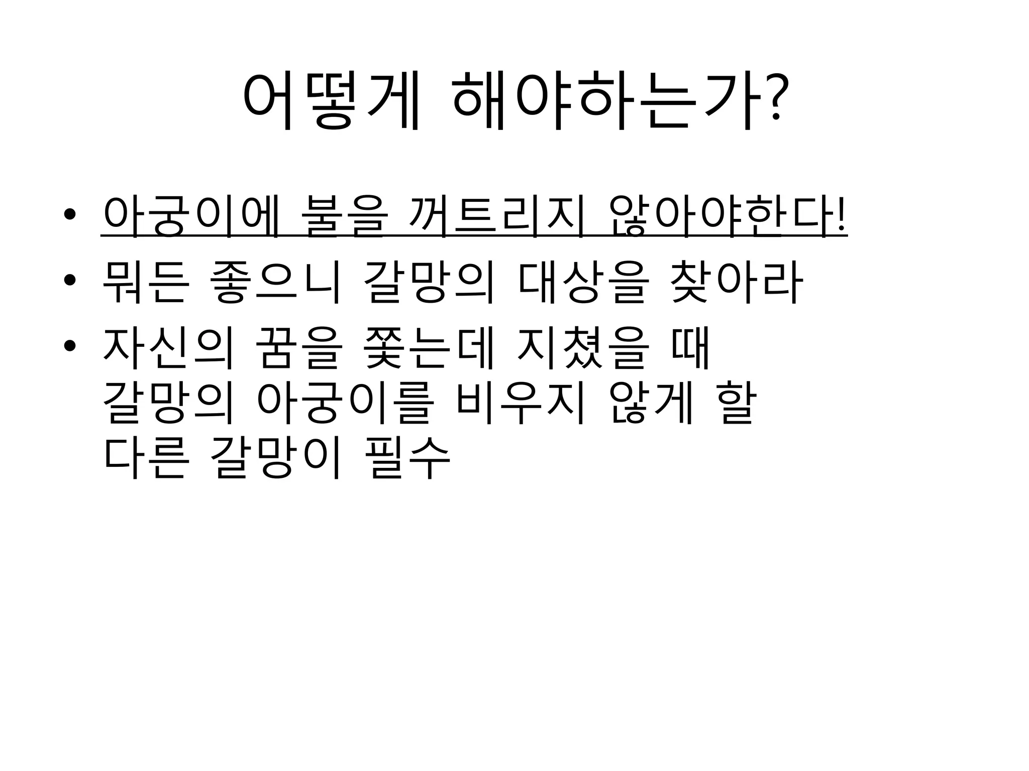어떻게 해야하는가?아궁이에 불을 꺼트리지 않아야한다!뭐든 좋으니 갈망의 대상을 찾아라자신의 꿈을 쫓는데 지쳤을 때갈망의 아궁이를 비우지 않게 할 다른 갈망이 필수