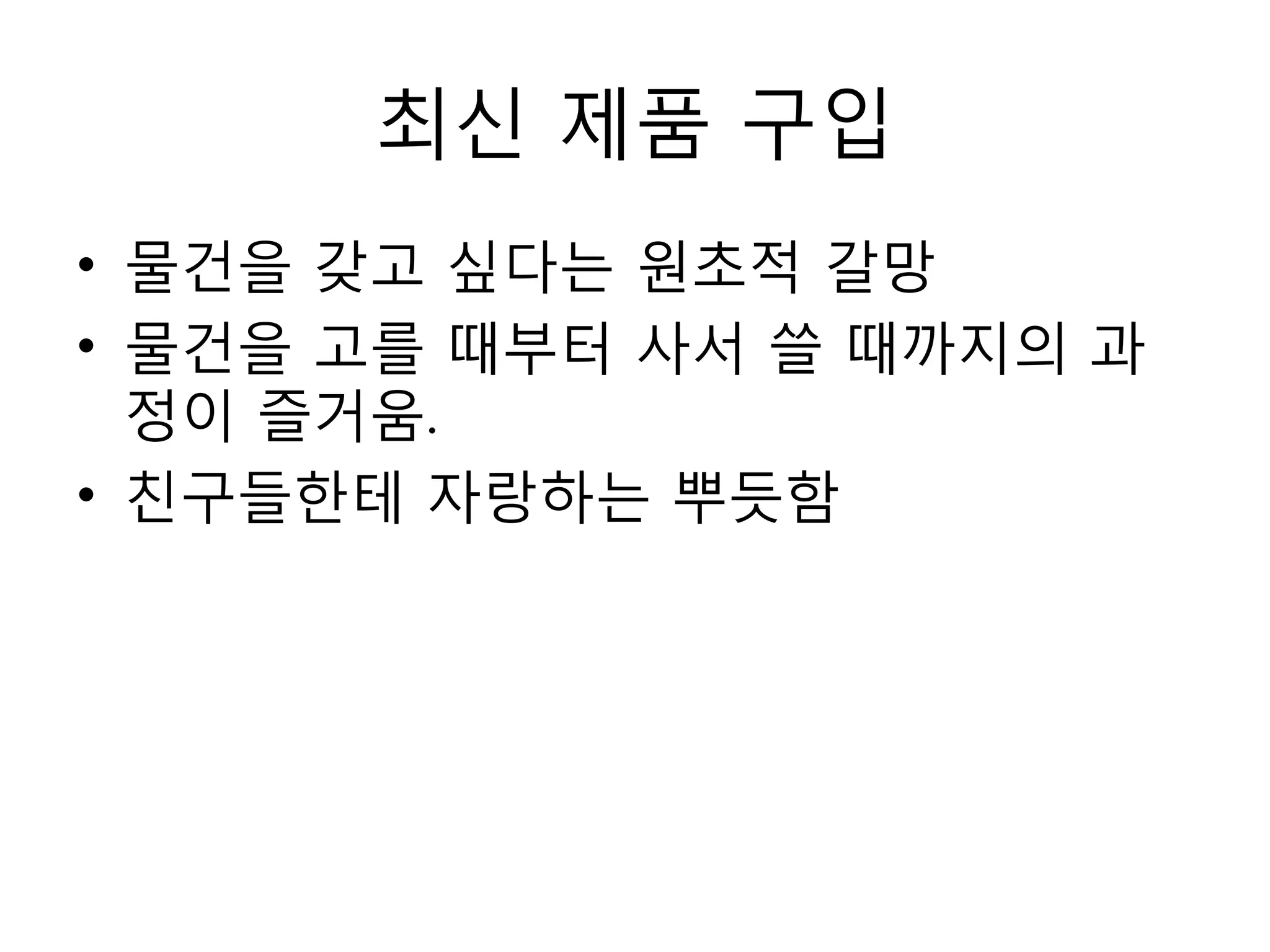 최신 제품 구입물건을 갖고 싶다는 원초적 갈망물건을 고를 때부터 사서 쓸 때까지의 과정이 즐거움.친구들한테 자랑하는 뿌듯함