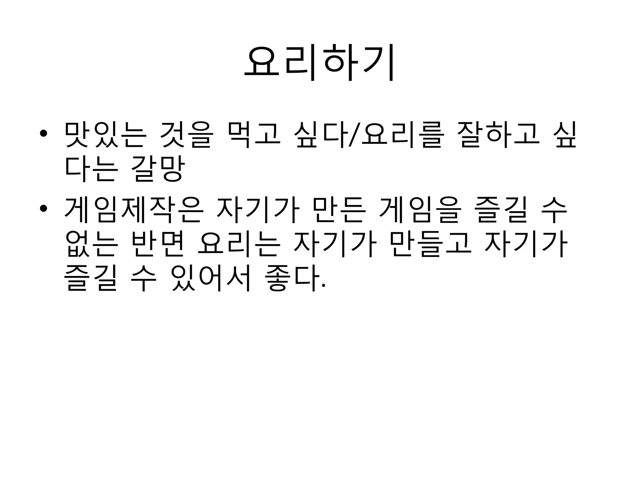 요리하기맛있는 것을 먹고 싶다/요리를 잘하고 싶다는 갈망게임제작은 자기가 만든 게임을 즐길 수 없는 반면 요리는 자기가 만들고 자기가 즐길 수 있어서 좋다.