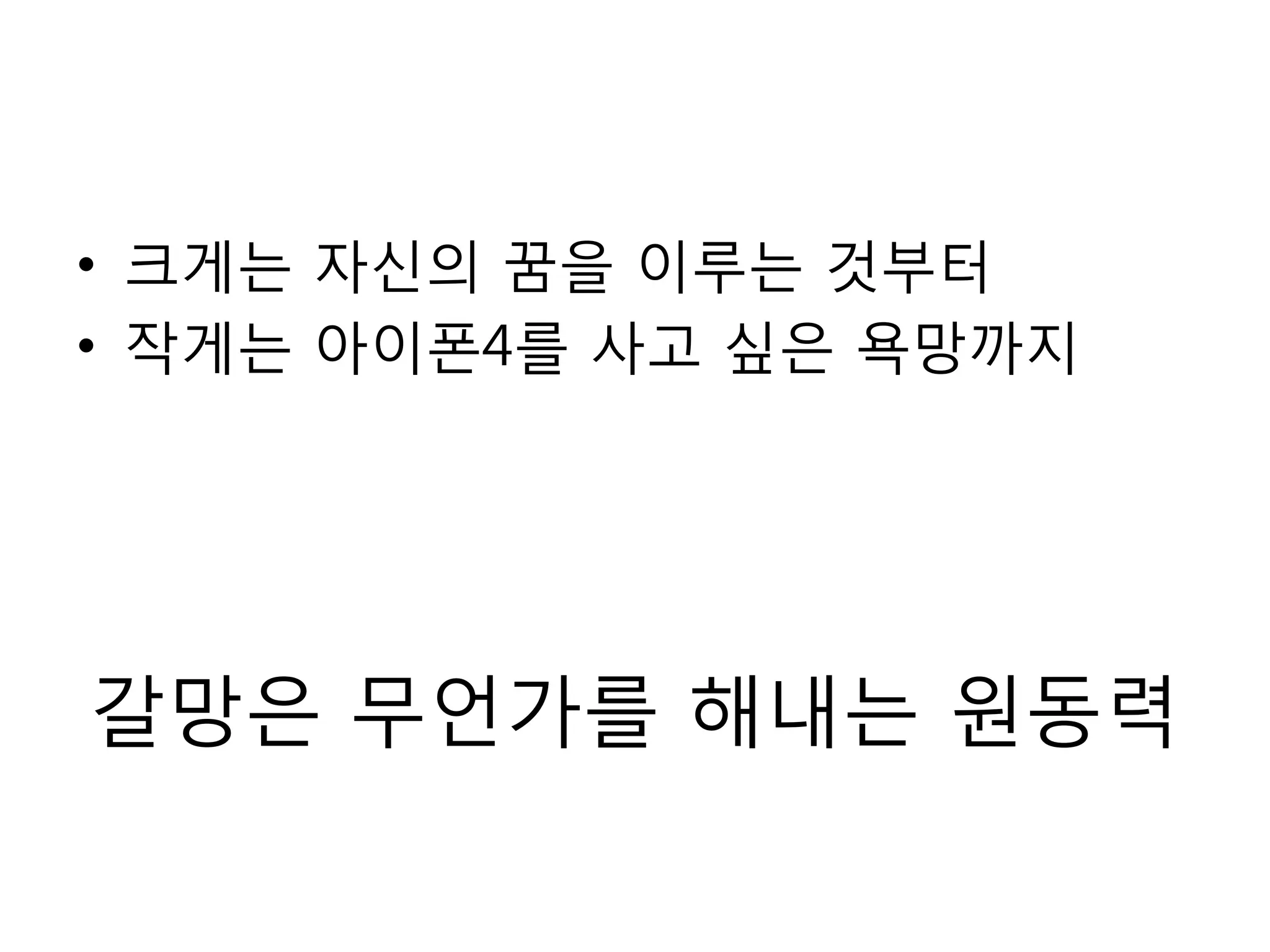 크게는 자신의 꿈을 이루는 것부터작게는 아이폰4를 사고 싶은 욕망까지갈망은 무언가를 해내는 원동력