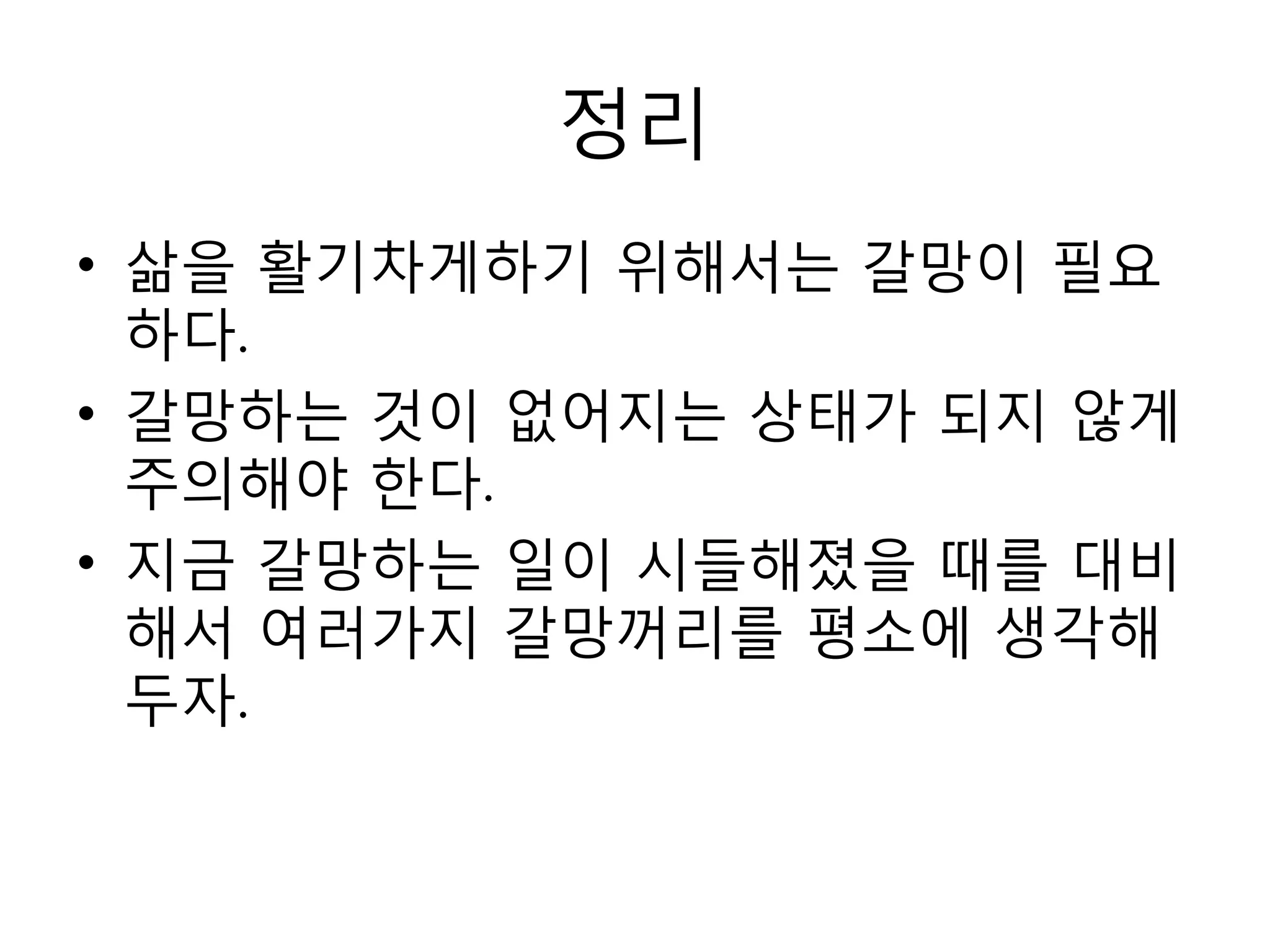 정리삶을 활기차게하기 위해서는 갈망이 필요하다.갈망하는 것이 없어지는 상태가 되지 않게 주의해야 한다.지금 갈망하는 일이 시들해졌을 때를 대비해서 여러가지 갈망꺼리를 평소에 생각해두자.