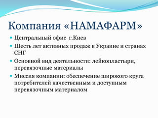 Компания «НАМАФАРМ»
 Центральный офис г.Киев
 Шесть лет активных продаж в Украине и странах
  СНГ
 Основной вид деятельности: лейкопластыри,
  перевязочные материалы
 Миссия компании: обеспечение широкого круга
  потребителей качественным и доступным
  перевязочным материалом
 