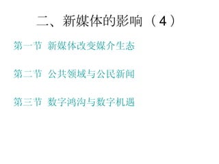 二、新媒体的影响（ 4 ） 第一节 新媒体改变媒介生态 第二节 公共领域与公民新闻 第三节 数字鸿沟与数字机遇 