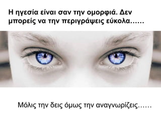 Η εγεζία είλαη ζαλ ηελ νκνξθηά. Δελ
κπνξείο λα ηελ πεξηγξάςεηο εύθνια……




  Μόιηο ηελ δεηο όκσο ηελ αλαγλσξίδεηο……
 