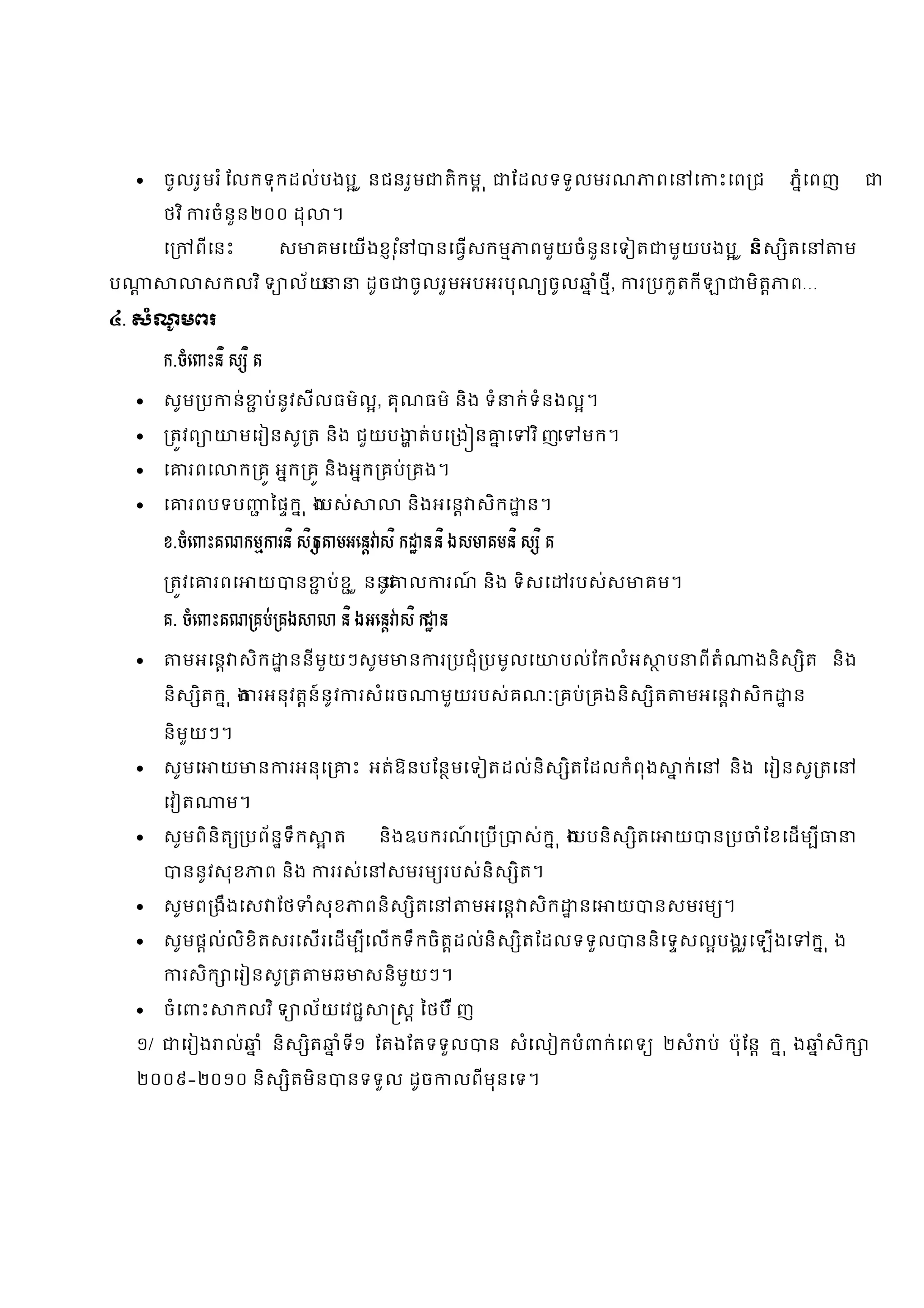     ចូលរូ មរ ំ ែលកទុកដល់បងប ូ នជនរួម                      តិកម ុ     ែដលទទួលមរណ                    ពេ    េ    ះេព ជ      ភំេពញ

         ថវ ិ       រចំនួន ២០០ ដុ            ។

         េ         ពីេនះ            ស     គមេយងខេុ ំ          នេធសកម        ពមួយចំនួនេទ ត              មួយបងប ូ ន ិស ិតេ              ម

ប                   សកលវ ិ ទ ល័យ                  ដូច      ចូលរួមអបអរបុណ ចូល               ំថ ,
                                                                                              ី       រ បកួតកី          មិត   ព…

៤. សំណមពរ
      ូ

         ក.ចំេ ះនិ ស ិ ត

        សូម ប           ន់    ប់នូវសីលធម៌ល, គុណធម៌ និង ទំ                   ក់ទំនងល។

            តវព             មេរ នសូ ត និង ជួយប            ត់បេ ង ន      េ    វិ ញេ    មក។

        េ      រពេ          ក គ អក គ និងអក គប់ គង។

        េ      រពបទប              ៃផក ុ ង
                                         របស់            និងអេន សិក           ន។

         ខ.ចំេ ះគណកម រនិ សិ ត មអេន សិ ក ន និ ង ស គមនិ ស ិ ត

             តវេ       រពេ     យ      ន      ប់ខ ួ ននូវ ល
                                                     េ          រណ និង ទិសេ
                                                                  ៍                   របស់ស           គម។

         គ. ចំេ ះគណ គប់ គង                    និ ង អេន សិ ក ន

              មអេន សិក              ននីមួយៗសូម            ន   រ បជុំ បមូលេ        បល់ែកលំអ              ប     ពីតំ      ងនិស ិត និង

         និស ិតក ុ ង រអនុវតន៍នូវ                  រសំេរច       មួយរបស់គណៈ គប់ គងនិស ិត                       មអេន សិក         ន

         និមួយៗ។

        សូមេ          យ       ន     រអនុេ       ះ អត់ឱនបែនមេទ តដល់និស ិតែដលកំពុង                            ក់េ      និង េរ នសូ តេ

         េវ ត           ម។

        សូមពិនិត បព័នទឹក                    ត       និងឩបករណេ ប
                                                             ៍               ស់ក ុ ង
                                                                                   របបនិស ិតេ             យ        នប    ំែខេដម ី

               ននូវសុខ         ព និង         ររស់េ   សមរម របស់និស ិត។

        សូមព ងឹងេស ែថ                    ំសុខ    ពនិស ិតេ        មអេន សិក            នេ          យ    នសមរម ។

        សូមផល់លិខិតសរេសរេដម េលកទឹកចិតដល់និស ិតែដលទទួល
                               ី                                                                  ននិេទសលបងរេឡងេ
                                                                                                            ួ                     កុង

               រសិក េរ នសូ ត              មឆ      សនិមួយៗ។

        ចំេ       ះ       កលវ ិ ទ ល័យេវជ               ស ៃថប៊ ី ញ

    ១/        េរ ង ល់          ំ និស ិត       ំទ១ ែតងែតទទួល
                                                ី                       ន សំេល កបំ          ក់ េពទ ២សំ ប់ ប៉ុែន ក ុ ង                ំ សិ ក

    ២០០៩­២០១០ និស ិតមិន                          នទទួល ដូច      លពីមុនេទ។
 