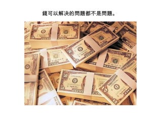 錢可以解决的問題都不是問題。 
