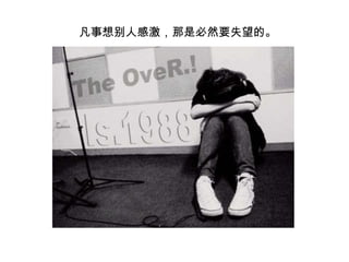 　凡事想别人感激，那是必然要失望的。 