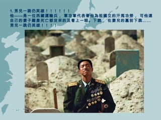 1. 男兒一跪仍英雄！！！！！！  他——是一位西藏運輸兵， 軍功章代表著他為祖國立的汗馬功勞， 可他連自己的妻子難產死亡都沒來的及看上一眼。下跪， 在妻兒的墓前下跪……男兒一跪仍英雄！！！！   