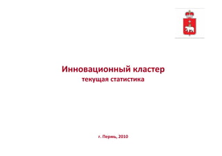 Инновационный кластер
    текущая статистика




        г. Пермь, 2010
                         1
 
