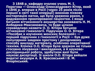 З 1848 р. кафедру очолює учень М. І. Пирогова — Олександр Олександрович Кітер, який у 1846 р. вперше в Росії (через 25 років після першої в світі такої операції) виконав піхвову екстирпацію матки, що була уражена раком, з видужанням прооперованої пацієнтки. І якщо батьком вітчизняного акушерства називають Н. М. Амбодика-Максимовича, то буде цілком справедливо назвати О. О. Кітера батьком вітчизняної гінекології. Підручник О. О. Кітера «Пособие к изучению женских болезней» — перший підручник з гінекології в Росії — був дуже популярним завдяки простому і дохідливому способу викладу матеріалу, особливо оперативної техніки. Клініка О.О. Кітера була зразком не тільки стосовно лікування і викладання, а й науково-дослідницької роботи, здобутком якої були наукові дисертації. Зі школи О.О. Кітера вийшли видатні акушери А. Я. Красовський і В. М. Флорінський. 