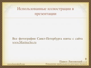 Использованные иллюстрации в
                  презентации




     Все фотографии Санкт-Петербурга взяты с сайта
     www.MarinaAn.ru




www.LisovskiyP.com        Повышение прибыльности аптечного бизнеса
 