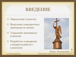 ВВЕДЕНИЕ
     Определение клиентов;
     Выделение конкурентных
     преимуществ аптеки;
     Удержание имеющихся
     клиентов;
     Разработка и внедрение
     стандартов работы с
     клиентами.

www.LisovskiyP.com            Повышение прибыльности аптечного бизнеса
 