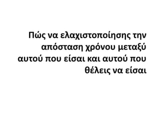 Πώς να ελαχιστοποίησης την απόσταση χρόνου μεταξύ αυτού που είσαι και αυτού που θέλεις να είσαι
