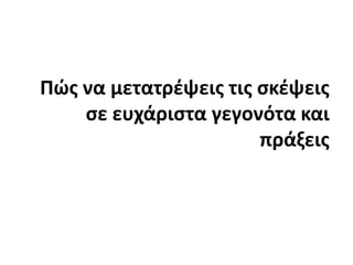 Πώς να μετατρέψεις τις σκέψεις σε ευχάριστα γεγονότα και πράξεις