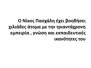 Ο Νίκος Πασχάλη έχει βοηθήσει χιλιάδες άτομα με την τριαντάχρονη εμπειρία , γνώση και εκπαιδευτικές ικανότητες του