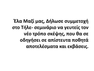 Έλα Μαζί μας, Δήλωσε συμμετοχή στο Τήλε- σεμινάριο να γευτείς τον νέο τρόπο σκέψης, που θα σε οδηγήσει σε απίστευτα ποθητά αποτελέσματα και εκβάσεις.