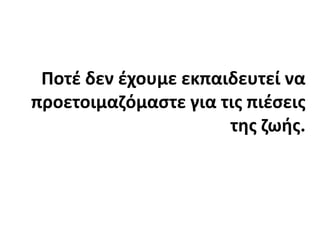 Ποτέ δεν έχουμε εκπαιδευτεί να προετοιμαζόμαστε για τις πιέσεις της ζωής.