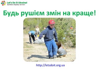 Будь рушієм змін на краще! http://letsdoit.org.ua 