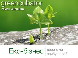 greencubator
Роман Зінченко




    Еко-бізнес   дорого чи
                 прибутково?
 