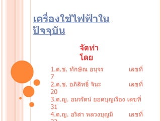 เครื่องใช้ไฟฟ้าในปัจจุบัน จัดทำโดย 1. ด . ช .  ทักษิณ อนุจร    เลขที่  7 2. ด . ช .  อภิสิทธิ์ จินะ    เลขที่  20 3. ด . ญ .  อมรรัตน์ ยอดบุญเรือง เลขที่  31 4. ด . ญ .  อริสา หลวงบุญมี  เลขที่  33 