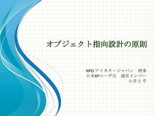 オブジェクト指向設計の原則 NPO アイネタ・ジャパン　理事 日本XPユーザ会　運営メンバー 小井土 亨 