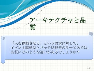 アーキテクチャと品質「人を移動させる」という要求に対して、イベント駆動型とバッチ処理型のサービスでは、品質にどのような違いがあるでしょうか？16