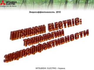 М ITSUBISHI  Е LECTRIC  - Украина MITSUBISHI  ELECTRIC: технологии энергоэффективности Энергоэффективность  2010 