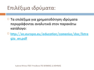 Επιλέξιμα ιδρύματα: Τα επιλέξιμα για χρηματοδότηση ιδρύματα περιγράφονται αναλυτικά στον παρακάτω κατάλογο: http://ec.europa.eu/education/comenius/doc/listregio_en.pdf Ιωάννα Ντίνου ΠΕ5 Υπεύθυνη ΠΕ Β/ΘΜΙΑΣ Δ ΑΘΗΝΑΣ 