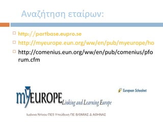 Αναζήτηση εταίρων: http://partbase.eupro.se http://myeurope.eun.org/ww/en/pub/myeurope/home/schools/find_partners.cfm http://comenius.eun.org/ww/en/pub/comenius/pforum.cfm Ιωάννα Ντίνου ΠΕ5 Υπεύθυνη ΠΕ Β/ΘΜΙΑΣ Δ ΑΘΗΝΑΣ 
