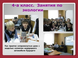 4-а класс.  Занятия по    экологии   Как приятно соприкоснуться даже с моделью солнечно-водородного  автомобиля будущего 