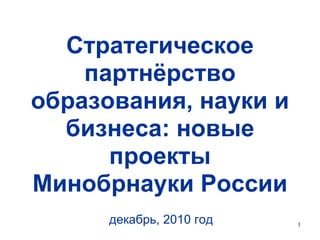 Стратегическое партнёрство образования, науки и бизнеса: новые проекты Минобрнауки России декабрь, 2010 год 