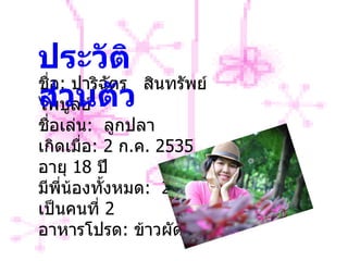 ชื่อ :   ปาริฉัตร  สินทรัพย์ไพบูลย์  ชื่อเล่น :   ลูกปลา เกิดเมื่อ :  2  ก . ค . 2535  อายุ  18  ปี มีพี่น้องทั้งหมด :   2  คนเป็นคนที่  2 อาหารโปรด :   ข้าวผัดไข่ ประวัติส่วนตัว 